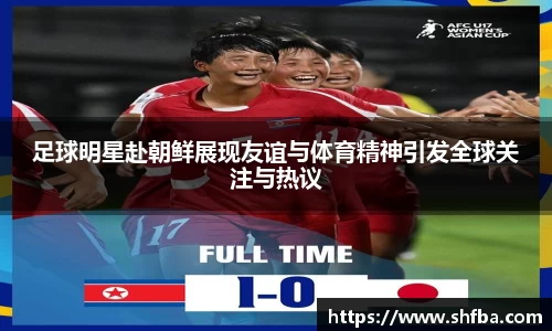 足球明星赴朝鲜展现友谊与体育精神引发全球关注与热议