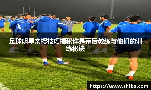 足球明星亲授技巧揭秘谁是幕后教练与他们的训练秘诀