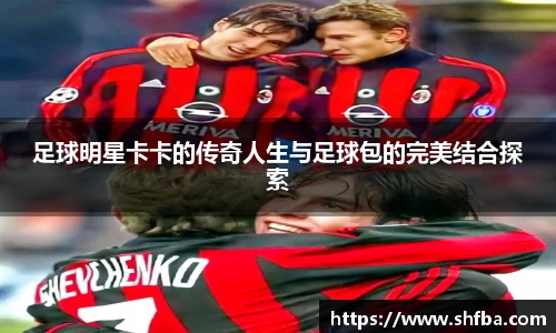足球明星卡卡的传奇人生与足球包的完美结合探索