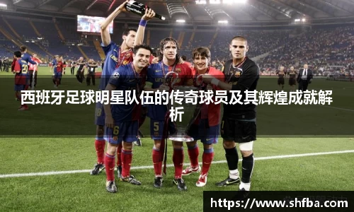 西班牙足球明星队伍的传奇球员及其辉煌成就解析