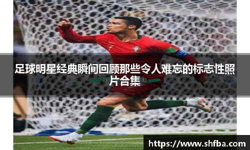 足球明星经典瞬间回顾那些令人难忘的标志性照片合集