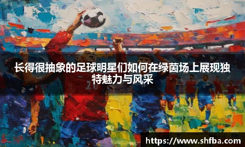 长得很抽象的足球明星们如何在绿茵场上展现独特魅力与风采